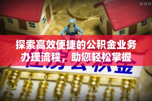 福兴探索高效便捷的公积金业务办理流程，助您轻松掌握
