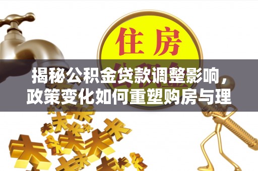 福兴揭秘公积金贷款调整影响，政策变化如何重塑购房与理财规划