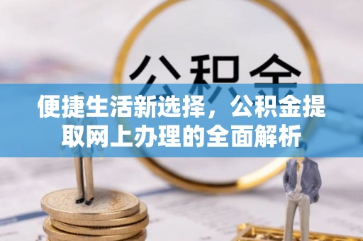 福兴便捷生活新选择，公积金提取网上办理的全面解析