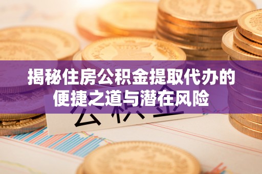 福兴揭秘住房公积金提取代办的便捷之道与潜在风险