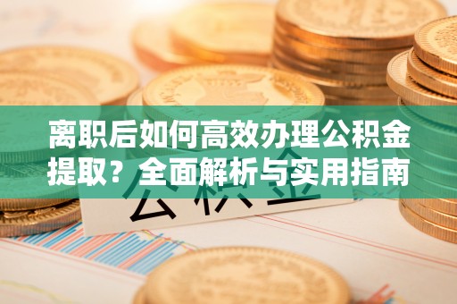 福兴离职后如何高效办理公积金提取？全面解析与实用指南