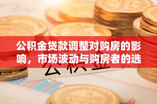 福兴公积金贷款调整对购房的影响，市场波动与购房者的选择