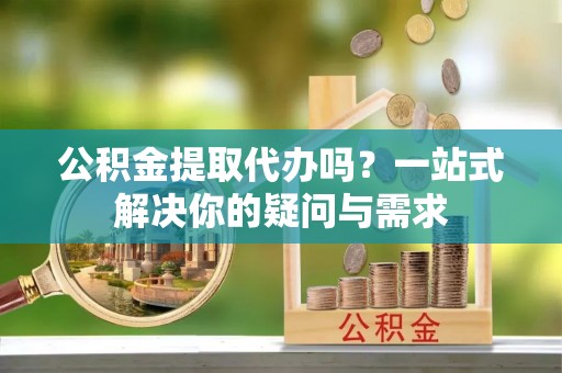 福兴公积金提取代办吗？一站式解决你的疑问与需求