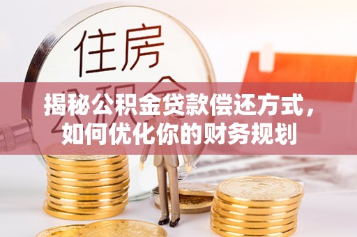 福兴揭秘公积金贷款偿还方式，如何优化你的财务规划