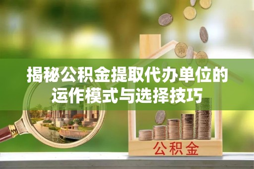 福兴揭秘公积金提取代办单位的运作模式与选择技巧
