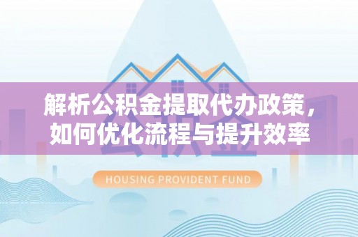 福兴解析公积金提取代办政策，如何优化流程与提升效率