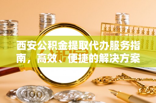 福兴西安公积金提取代办服务指南，高效、便捷的解决方案