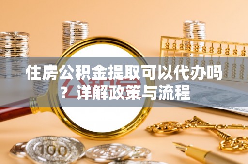 福兴住房公积金提取可以代办吗？详解政策与流程