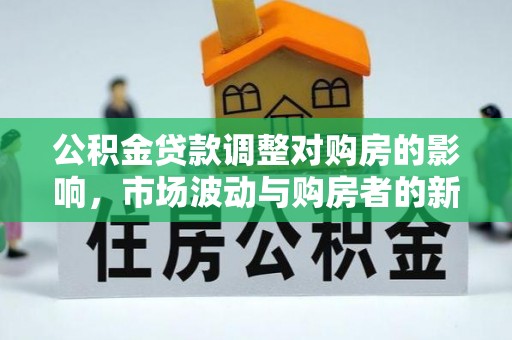 福兴公积金贷款调整对购房的影响，市场波动与购房者的新选择