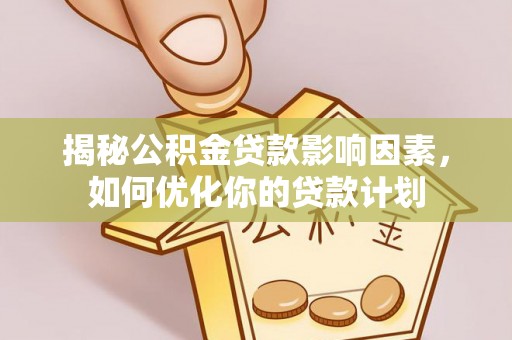 福兴揭秘公积金贷款影响因素，如何优化你的贷款计划