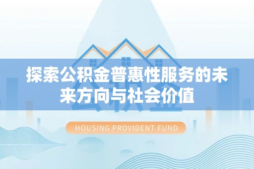 福兴探索公积金普惠性服务的未来方向与社会价值