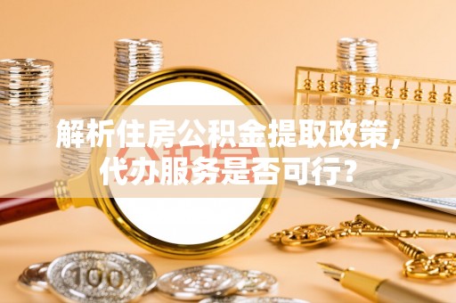 福兴解析住房公积金提取政策，代办服务是否可行？