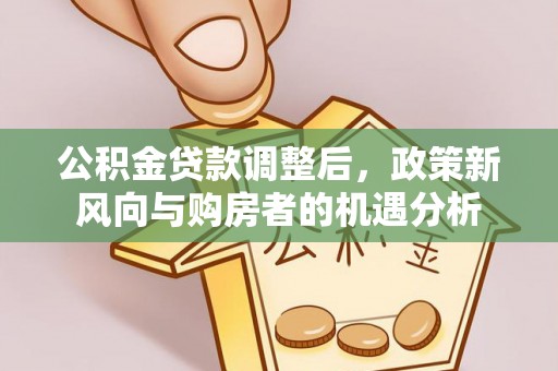 福兴公积金贷款调整后，政策新风向与购房者的机遇分析