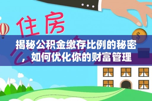 福兴揭秘公积金缴存比例的秘密，如何优化你的财富管理