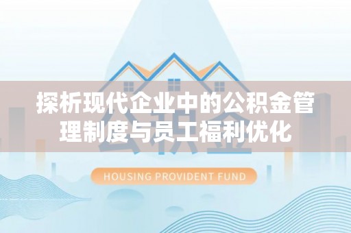 福兴探析现代企业中的公积金管理制度与员工福利优化