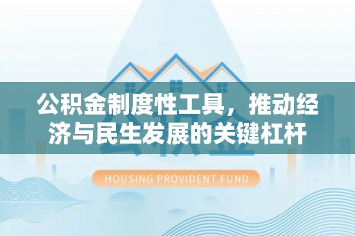福兴公积金制度性工具，推动经济与民生发展的关键杠杆