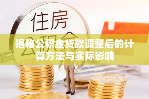 福兴揭秘公积金贷款调整后的计算方法与实际影响