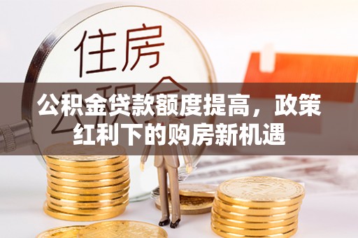 福兴公积金贷款额度提高，政策红利下的购房新机遇
