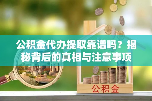 福兴公积金代办提取靠谱吗？揭秘背后的真相与注意事项