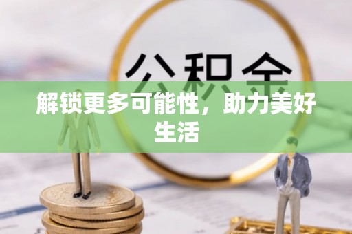 福兴解锁更多可能性，助力美好生活