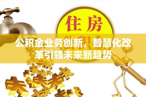 福兴公积金业务创新，智慧化改革引领未来新趋势