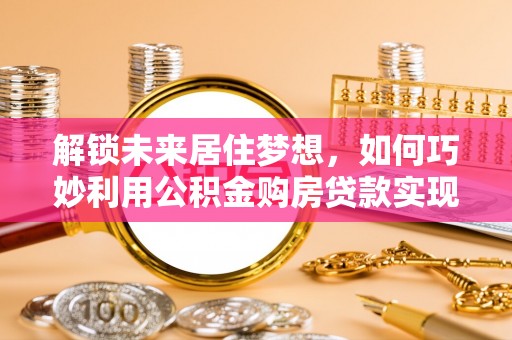 福兴解锁未来居住梦想，如何巧妙利用公积金购房贷款实现房产投资