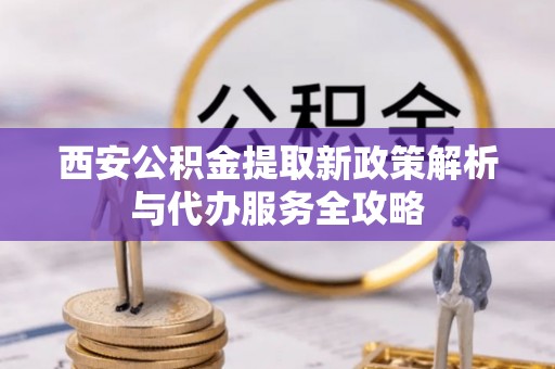 福兴西安公积金提取新政策解析与代办服务全攻略