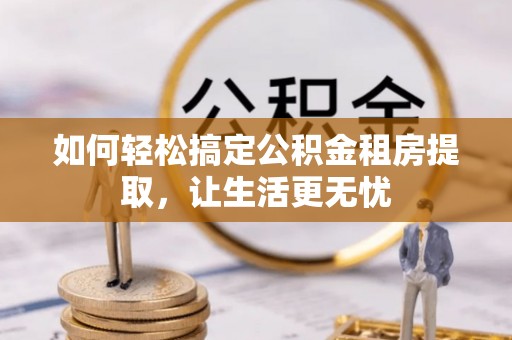 福兴如何轻松搞定公积金租房提取，让生活更无忧