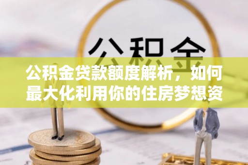 福兴公积金贷款额度解析，如何最大化利用你的住房梦想资金