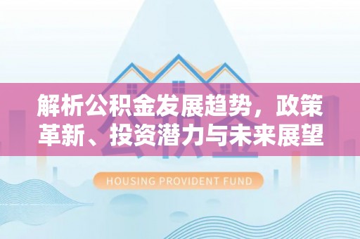 福兴解析公积金发展趋势，政策革新、投资潜力与未来展望