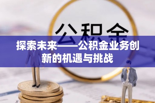 福兴探索未来——公积金业务创新的机遇与挑战