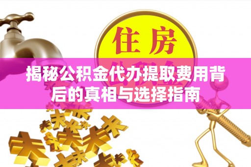 福兴揭秘公积金代办提取费用背后的真相与选择指南