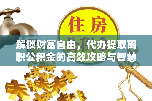 福兴解锁财富自由，代办提取离职公积金的高效攻略与智慧选择