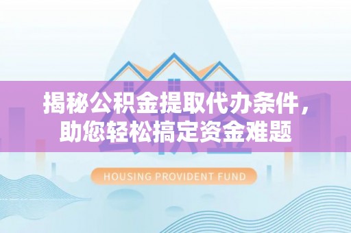 福兴揭秘公积金提取代办条件，助您轻松搞定资金难题