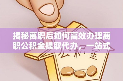 福兴揭秘离职后如何高效办理离职公积金提取代办，一站式服务全解析