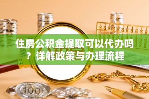 福兴住房公积金提取可以代办吗？详解政策与办理流程