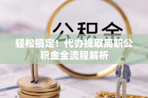 福兴轻松搞定！代办提取离职公积金全流程解析
