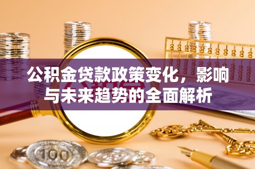 福兴公积金贷款政策变化，影响与未来趋势的全面解析