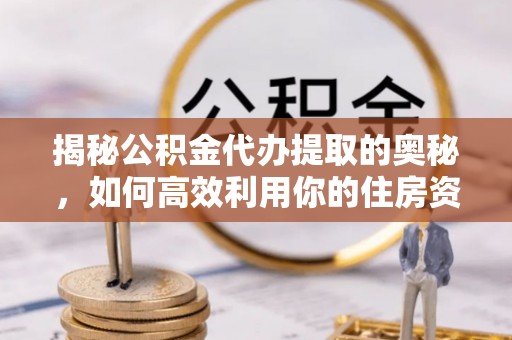 福兴揭秘公积金代办提取的奥秘，如何高效利用你的住房资金