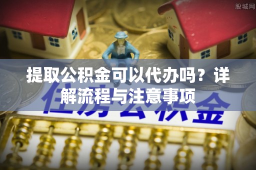福兴提取公积金可以代办吗？详解流程与注意事项
