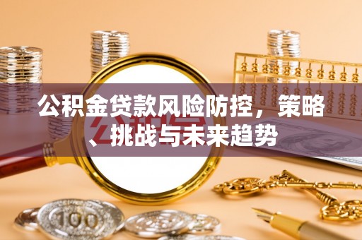 福兴公积金贷款风险防控，策略、挑战与未来趋势