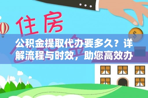 福兴公积金提取代办要多久？详解流程与时效，助您高效办理