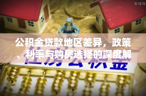 福兴公积金贷款地区差异，政策、利率与购房选择的深度解析