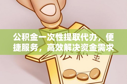福兴公积金一次性提取代办，便捷服务，高效解决资金需求
