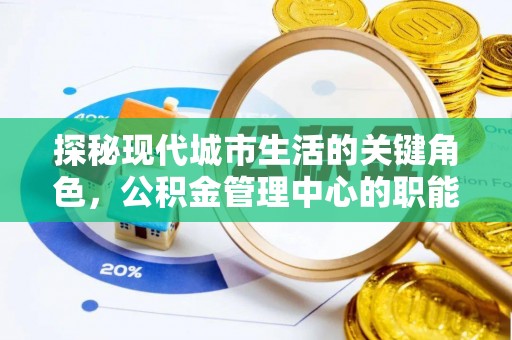 福兴探秘现代城市生活的关键角色，公积金管理中心的职能与影响