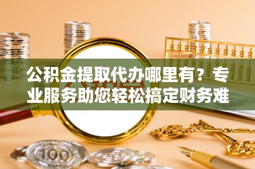 福兴公积金提取代办哪里有？专业服务助您轻松搞定财务难题