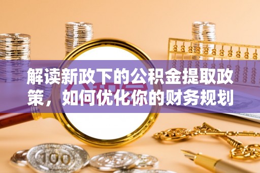福兴解读新政下的公积金提取政策，如何优化你的财务规划