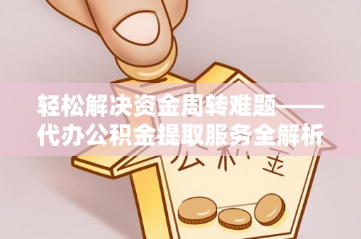 福兴轻松解决资金周转难题——代办公积金提取服务全解析