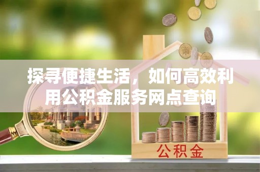 福兴探寻便捷生活，如何高效利用公积金服务网点查询
