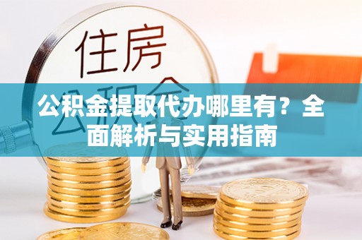 福兴公积金提取代办哪里有？全面解析与实用指南